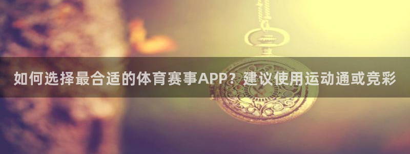 如何选择最合适的体育赛事APP？建议使用运动通或竞彩