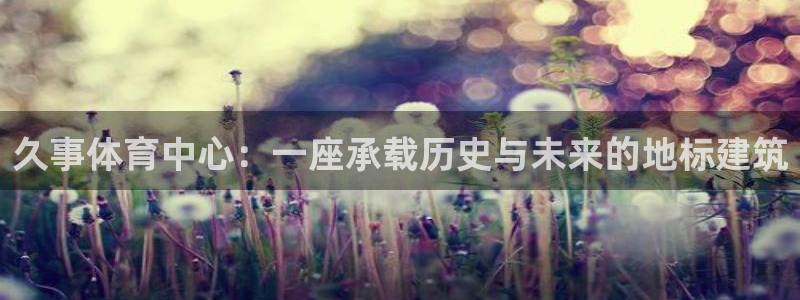 久事体育中心：一座承载历史与未来的地标建筑